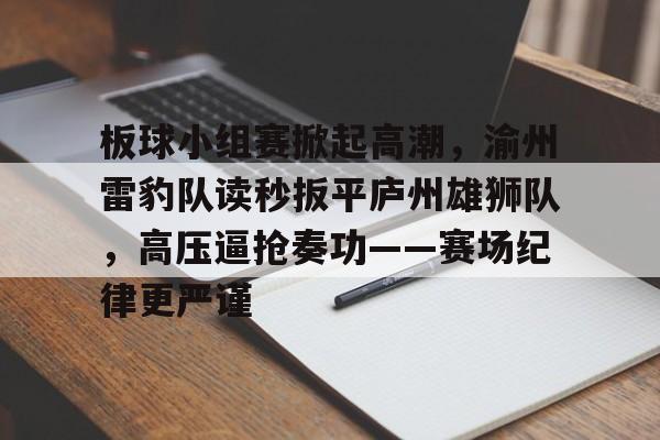 板球小组赛掀起高潮，渝州雷豹队读秒扳平庐州雄狮队，高压逼抢奏功——赛场纪律更严谨的简单介绍爱游戏体育登录入口